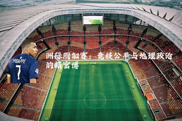 洲际附加赛:竞技公平与地理政治的精密博弈