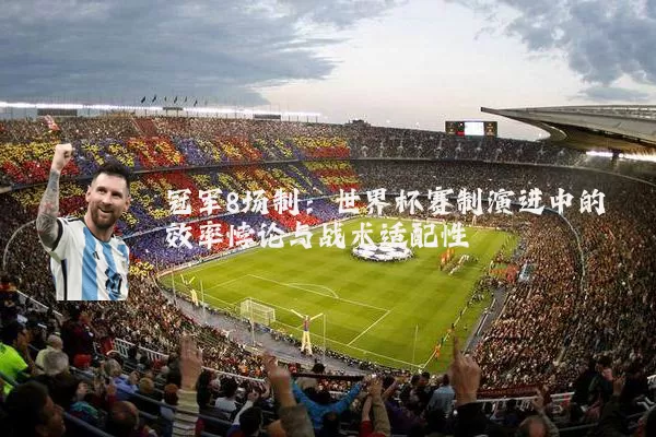 冠军8场制:世界杯赛制演进中的效率悖论与战术适配性