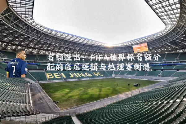 名额溢出:FIFA世界杯名额分配的底层逻辑与地理赛制博弈