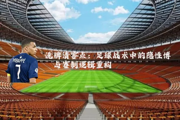 洗牌清零点:足球战术中的隐性博弈与赛制逻辑重构