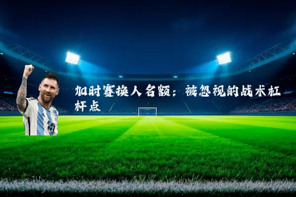 加时赛换人名额：被忽视的战术杠杆点