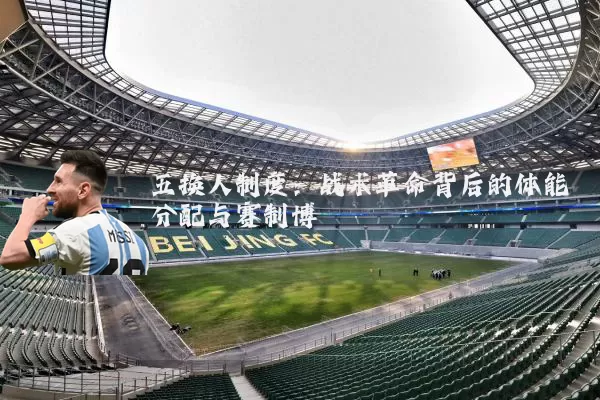 五换人制度:战术革命背后的体能分配与赛制博弈
