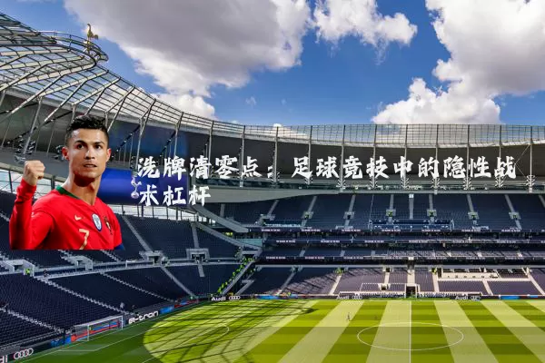 洗牌清零点:足球竞技中的隐性战术杠杆