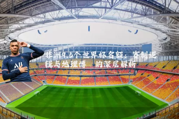 非洲9.5个世界杯名额:赛制逻辑与地理博弈的深层解析