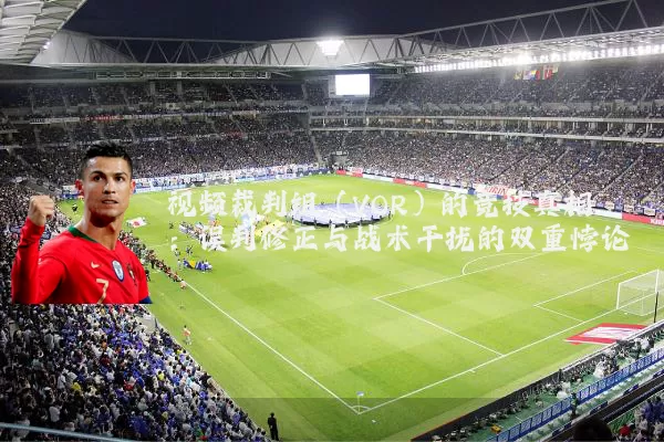 视频裁判组（VOR）的竞技真相：误判修正与战术干扰的双重悖论