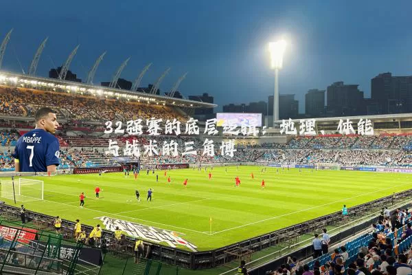 32强赛的底层逻辑：地理、体能与战术的三角博弈