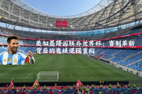 美加墨跨国联办世界杯:赛制革新背后的竞技逻辑重构
