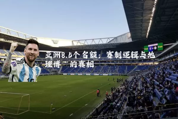 亚洲8.5个名额：赛制逻辑与地理博弈的真相