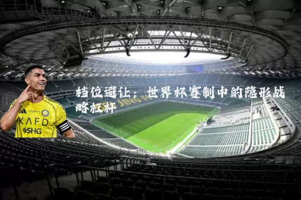 档位避让:世界杯赛制中的隐形战略杠杆