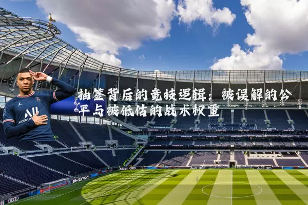 抽签背后的竞技逻辑：被误解的公平与被低估的战术权重
