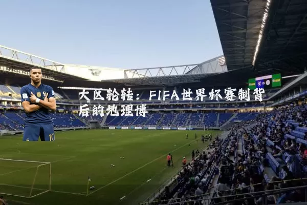 大区轮转:FIFA世界杯赛制背后的地理博弈