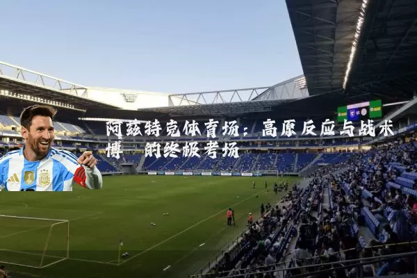 阿兹特克体育场：高原反应与战术博弈的终极考场