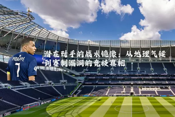 潜在对手的战术镜像：从地理气候到赛制漏洞的竞技真相